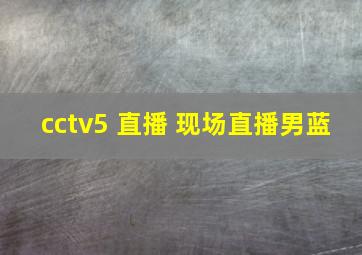 cctv5 直播 现场直播男蓝